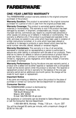 Page 15ONE-YEAR LIMITED WARRANTY
This FARBERWARE® product warranty extends to the original consumer 
purchaser of the product. 
Warranty Duration:This product is warranted to the original consumer
purchaser for a period of one (1) year from the original purchase date. 
Warranty Coverage:  This product is warranted against defective
materials or workmanship. This warranty is void if the product has been 
damaged by accident, in shipment, unreasonable use, misuse, neglect,
improper service, commercial use,...