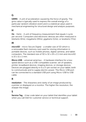 Page 33Glossary  |  33
G
GRMS - A unit of acceleration caused by the force of gravity. The 
grms value is typically used to express the overall energy of a 
particular random vibration event and is a statistical value used in 
mechanical engineering for structural design and analysis purposes.
H
Hz - Hertz - A unit of frequency measurement that equals 1 cycle 
per second. Computers and electronic devices are often measured in 
kilohertz (KHz), megahertz (MHz), gigahertz (GHz), or terahertz (\
THz).
M
microSD -...