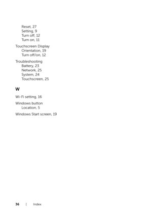 Page 3636  |  Index
Reset, 27
Setting, 9
Turn off, 12
Turn on, 11
Touchscreen Display
Orientation, 19
Turn off/on, 12
Troubleshooting
Battery, 23
Network, 25
System, 24
Touchscreen, 25
W
Wi-Fi setting, 16
Windows button
Location, 5
Windows Start screen, 19 