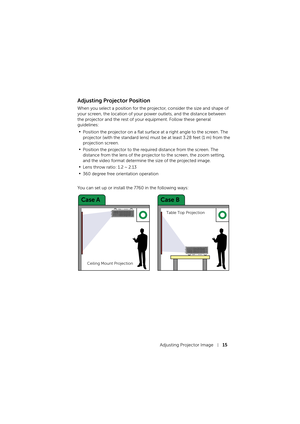 Page 15Adjusting Projector Image15
Adjusting Projector Position
When you select a position for the projector, consider the size and shape of 
your screen, the location of your power outlets, and the distance between 
the projector and the rest of your equipment. Follow these general 
guidelines: 
•Position the projector on a flat surface at a right angle to the screen. The 
projector (with the standard lens) must be at least 3.28 feet (1 m) from the 
projection screen.
•Position the projector to the required...