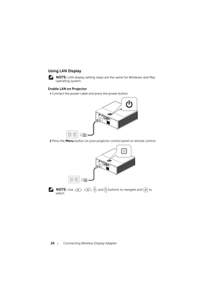 Page 2626Connecting Wireless Display Adapter
Using LAN Display
 NOTE: LAN display setting steps are the same for Windows and Mac 
operating system.
Enable LAN on Projector
1Connect the power cable and press the power button.
2Press the Menu button on your projector control panel or remote control.
 NOTE: Use  ,  ,  , and   buttons to navigate and   to 
select. 