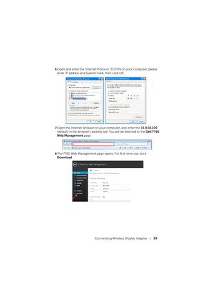Page 29Connecting Wireless Display Adapter29
6Open and enter the Internet Protocol (TCP/IP) on your computer, please 
enter IP address and Subnet mark, then click OK.
7Open the Internet browser on your computer, and enter the 10.0.50.100 
(default) in the browser's address bar. You will be directed to the 
Dell 7760 
Web Management
 page.
8The 7760 Web Management page opens. For first-time use, click 
Download. 