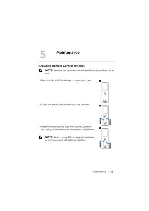 Page 39Maintenance39
Replacing Remote Control Batteries
 NOTE: Remove the batteries from the remote control when not in 
use.
1Press the tab to lift the battery compartment cover.
2Check the polarity (+/-) marking on the batteries.
3Insert the batteries and align their polarity correctly 
according to the marking in the battery compartment.
 NOTE: Avoid mixing different types of batteries 
or using new and old batteries together.
5
Maintenance
1
AAAAAA
2
AAAAAA
3 