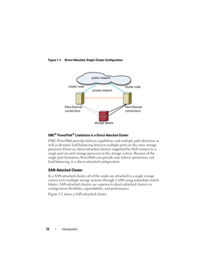 Page 1212Introduction
Figure 1-1. Direct-Attached, Single-Cluster Configuration
EMC® PowerPath® Limitations in a Direct-Attached Cluster
EMC PowerPath provides failover capabilities and multiple path detection as 
well as dynamic load balancing between multiple ports on the same storage 
processor. However, direct-attached clusters supported by Dell connect to a 
single port on each storage processor in the storage system. Because of the 
single port limitation, PowerPath can provide only failover protection,...