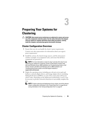 Page 35Preparing Your Systems for Clustering35
Preparing Your Systems for 
Clustering
 CAUTION: Only trained service technicians are authorized to remove and access 
any of the components inside the system. See the safety information that shipped 
with your system for complete information about safety precautions, working 
inside the computer, and protecting against electrostatic discharge.
Cluster Configuration Overview
1Ensure that your site can handle the cluster’s power requirements. 
Contact your sales...