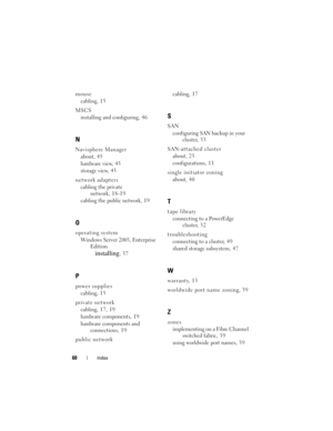 Page 6060Index
mouse
cabling, 1 5
MSCS
installing and configuring, 4 6
N
Navisphere Manager
about, 4 5
hardware view, 4 5
storage view, 4 5
network adapters
cabling the private 
network, 1 8 - 1 9
cabling the public network, 1 9
O
operating system
Windows Server 2003, Enterprise 
Edition
installing,37
P
power supplies
cabling, 1 5
private network
cabling, 17, 19
hardware components, 1 9
hardware components and 
connections, 1 9
public networkcabling, 1 7
S
SAN
configuring SAN backup in your 
cluster, 3 3...