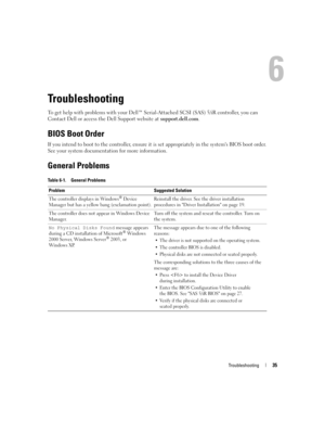 Page 37
Troubleshooting35
Troubleshooting
To get help with problems with your Dell™ Serial-Attached SCSI (SAS) 5/iR controller, you can 
Contact Dell or access the Dell Support website at  support.dell.com.
BIOS Boot Order
If you intend to boot to the controller, ensure it  is set appropriately in the systems BIOS boot order. 
See your system documentation for more information.
General Problems
Table 6-1. General Problems
Problem Suggested Solution
The controller displays in Windows
® Device 
Manager but has a...