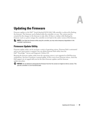 Page 43
Updating the Firmware41
Updating the Firmware
Firmware updates to the Dell™ Serial-Attached SCSI (SAS) 5/iR controller is achieved by flashing 
the firmware. The firmware can be flashed while  the controller is in use. The system must be 
restarted for the changes to the firmware to take  effect. If there is a failure while flashing the 
firmware (such as a power outage) the controller re verts back to the earlier version of the firmware.
 NOTE: If you flash the firmware while using the controller, you...