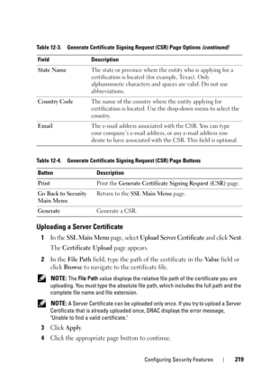 Page 219Configuring Security Features219
Uploading a Server Certificate
1In the SSL Main Menu page, select Upload Server Certificate and click Next.
The 
Certificate Upload page appears.
2In the File Path field, type the path of the certificate in the Va l u e field or 
click 
Browse to navigate to the certificate file.
 NOTE: The File Path value displays the relative file path of the certificate you are 
uploading. You must type the absolute file path, which includes the full path and the 
complete file name...