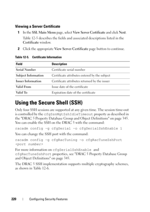 Page 220220Configuring Security Features
Viewing a Server Certificate
1In the SSL Main Menu page, select View Server Certificate and click Next.
Table 12-5 describes the fields and associated descriptions listed in the 
Certificate window.
2Click the appropriate View Server Certificate page button to continue.
Using the Secure Shell (SSH)
Only four SSH sessions are supported at any given time. The session time-out 
is controlled by the cfgSsnMgtSshIdleTimeout property as described in 
the DRAC 5 Property...