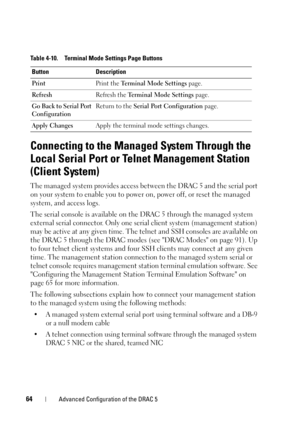 Page 6464Advanced Configuration of the DRAC 5
Connecting to the Managed System Through the 
Local Serial Port or Telnet Management Station 
(Client System)
The managed system provides access between the DRAC 5 and the serial port 
on your system to enable you to power on, power off, or reset the managed 
system, and access logs.
The serial console is available on the DRAC 5 through the managed system 
external serial connector. Only one serial client system (management station) 
may be active at any given time....