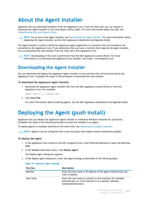 Page 102Dell AppAssure User Guide
Version 5.4.3 Revision B100
About the Agent Installer
AppAssure lets you download installers from the AppAssure Core. From the Tools tab, you can choose to 
download the Agent Installer or the Local Mount Utility (LMU). For more information about the LMU, see 
Understanding the Local Mount Utility.
The Agent installer is used to install the AppAssure Agent application on machines that are intended to be 
protected by the AppAssure Core. If you determine that you have a machine...