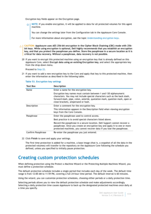 Page 113Dell AppAssure User Guide
Version 5.4.3 Revision B111 Encryption key fields appear on the Encryption page.
20 If you want to encrypt this protected machine using an encryption key that is already defined on this 
AppAssure Core, select Encrypt data using an existing Encryption key, and select the appropriate key 
from the drop-down menu.
Proceed to Step 22.
21 If you want to add a new encryption key to the Core and apply that key to this protected machine, then 
enter the information as described in the...