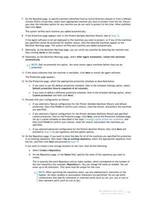 Page 120Dell AppAssure User Guide
Version 5.4.3 Revision B118 7 On the Machines page, to specify machines identified from an Active Directory domain or from a VMware 
vCenter/ESX(i) virtual host, select each appropriate machine you want to protect from the list. Ensure 
you clear the checkbox option for any machine you do not want to protect at this time. When satisfied, 
then click Next.
The system verifies each machine you added automatically.
8 If the Protection page appears next in the Protect Multiple...