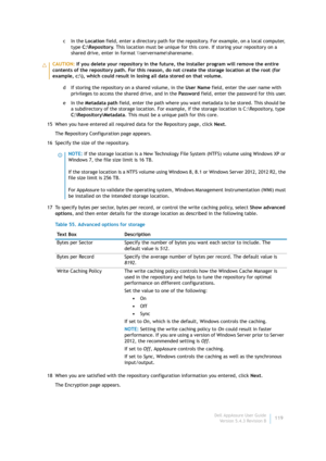 Page 121Dell AppAssure User Guide
Version 5.4.3 Revision B119 cIn the Location field, enter a directory path for the repository. For example, on a local computer, 
type C:\Repository. This location must be unique for this core. If storing your repository on a 
shared drive, enter in format \\servername\sharename.
d If storing the repository on a shared volume, in the User Name field, enter the user name with 
privileges to access the shared drive, and in the Password field, enter the password for this user.
eIn...