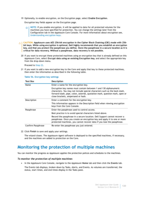 Page 122Dell AppAssure User Guide
Version 5.4.3 Revision B120 19 Optionally, to enable encryption, on the Encryption page, select Enable Encryption.
Encryption key fields appear on the Encryption page.
20 If you want to encrypt these protected machines using an encryption key that is already defined on this 
AppAssure Core, select Encrypt data using an existing Encryption key, and select the appropriate key 
from the drop-down menu.
Proceed to Step 22.
21 If you want to add a new encryption key to the Core and...