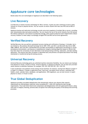 Page 16Dell AppAssure User Guide
Version 5.4.3 Revision B14
AppAssure core technologies
Details about the core technologies of AppAssure are described in the following topics.
Live Recovery
Live Recovery is instant recovery technology for VMs or servers. It gives you near-continuous access to data 
volumes on virtual or physical servers. You can recover an entire volume with near-zero RTO and an RPO of 
minutes.
AppAssure backup and replication technology records concurrent snapshots of multiple VMs or servers,...