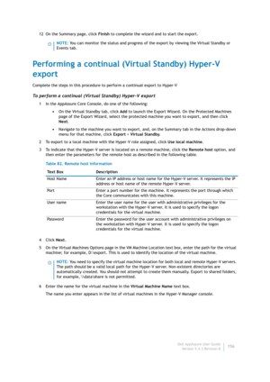 Page 158Dell AppAssure User Guide
Version 5.4.3 Revision B156 12 On the Summary page, click Finish to complete the wizard and to start the export.
Performing a continual (Virtual Standby) Hyper-V 
export
Complete the steps in this procedure to perform a continual export to Hyper-V
To perform a continual (Virtual Standby) Hyper-V export
1 In the AppAssure Core Console, do one of the following:
•On the Virtual Standby tab, click Add to launch the Export Wizard. On the Protected Machines 
page of the Export Wizard,...