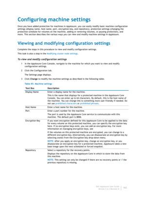 Page 164Dell AppAssure User Guide
Version 5.4.3 Revision B162
Configuring machine settings
Once you have added protection for machines in AppAssure, you can easily modify basic machine configuration 
settings (display name, host name, port, encryption key, and repository), protection settings (changing the 
protection schedule for volumes on the machine, adding or removing volumes, or pausing protection), and 
more. This section describes the various ways you can view and modify machine settings in AppAssure....