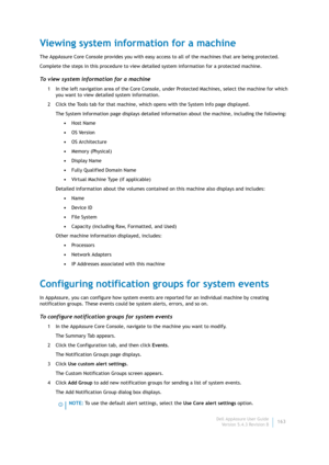 Page 165Dell AppAssure User Guide
Version 5.4.3 Revision B163
Viewing system information for a machine
The AppAssure Core Console provides you with easy access to all of the machines that are being protected.
Complete the steps in this procedure to view detailed system information for a protected machine.
To view system information for a machine
1 In the left navigation area of the Core Console, under Protected Machines, select the machine for which 
you want to view detailed system information.
2 Click the...