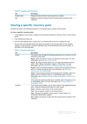Page 176Dell AppAssure User Guide
Version 5.4.3 Revision B174
Viewing a specific recovery point
Complete the steps in the following procedure to view details about a specific recovery point.
To view a specific recovery point
1 In the AppAssure Core Console, navigate to the protected machine for which you want to view recovery 
points.
2 Click the Recovery Points tab.
3 Click the right angle bracket > symbol next to a recovery point in the list to expand the view.
You can view more detailed information about the...