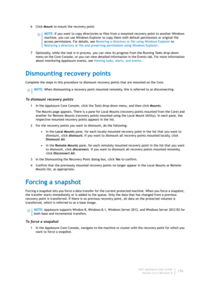 Page 178Dell AppAssure User Guide
Version 5.4.3 Revision B176 6Click Mount to mount the recovery point.
7 Optionally, while the task is in process, you can view its progress from the Running Tasks drop-down 
menu on the Core Console, or you can view detailed information in the Events tab. For more information 
about monitoring AppAssure events, see Viewing tasks, alerts, and events.
Dismounting recovery points
Complete the steps in this procedure to dismount recovery points that are mounted on the Core.
To...