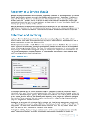 Page 20Dell AppAssure User Guide
Version 5.4.3 Revision B18
Recovery-as-a-Service (RaaS)
Managed service providers (MSPs) can fully leverage AppAssure as a platform for delivering recovery as a service 
(RaaS). RaaS facilitates complete recovery-in-the-cloud by replicating customers physical and virtual servers 
along with their data to the service providers cloud as virtual machines to support recovery testing or actual 
recovery operations. Customers wanting to perform recovery-in-the-cloud can configure...
