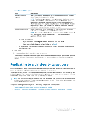 Page 191Dell AppAssure User Guide
Version 5.4.3 Revision B189 g Do one of the following:
•If you cleared the Add all Agents to Seed Drive check box, click Next.
•If you selected Add all Agents to Seed Drive, go to Step 9.
h On the Machines page, select the protected machines you want to replicate to the target core 
using the seed drive.
9Click Finish.
10 If you created a seed drive, send it to your target core.
The pairing of the source core to the target core is complete. Replication begins, but produces...