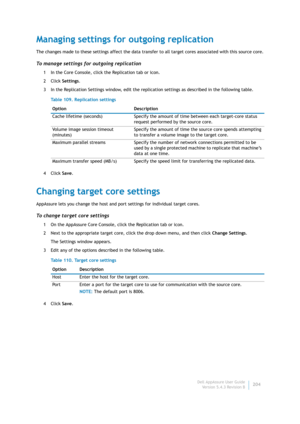 Page 206Dell AppAssure User Guide
Version 5.4.3 Revision B204
Managing settings for outgoing replication
The changes made to these settings affect the data transfer to all target cores associated with this source core.
To manage settings for outgoing replication
1 In the Core Console, click the Replication tab or icon.
2Click Settings.
3 In the Replication Settings window, edit the replication settings as described in the following table.
4Click Save.
Changing target core settings
AppAssure lets you change the...