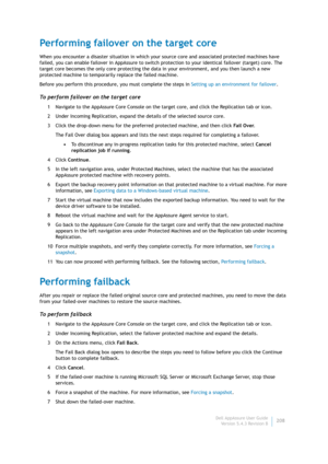 Page 210Dell AppAssure User Guide
Version 5.4.3 Revision B208
Performing failover on the target core
When you encounter a disaster situation in which your source core and associated protected machines have 
failed, you can enable failover in AppAssure to switch protection to your identical failover (target) core. The 
target core becomes the only core protecting the data in your environment, and you then launch a new 
protected machine to temporarily replace the failed machine.
Before you perform this procedure,...