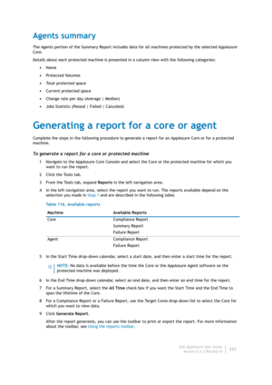 Page 224Dell AppAssure User Guide
Version 5.4.3 Revision B222
Agents summary
The Agents portion of the Summary Report includes data for all machines protected by the selected AppAssure 
Core.
Details about each protected machine is presented in a column view with the following categories:
•Name
•Pr ote ct ed  Vol um es
•Total protected space
•Current protected space
•Change rate per day (Average | Median)
•Jobs Statistic (Passed | Failed | Canceled)
Generating a report for a core or agent
Complete the steps in...