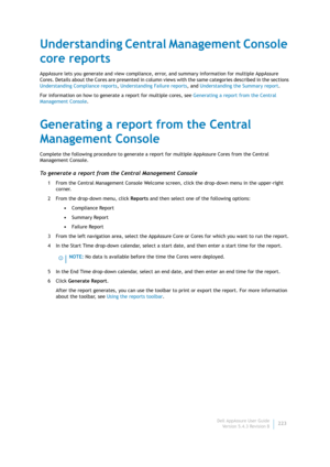 Page 225Dell AppAssure User Guide
Version 5.4.3 Revision B223
Understanding Central Management Console 
core reports
AppAssure lets you generate and view compliance, error, and summary information for multiple AppAssure 
Cores. Details about the Cores are presented in column views with the same categories described in the sections 
Understanding Compliance reports, Understanding Failure reports, and Understanding the Summary report.
For information on how to generate a report for multiple cores, see Generating a...
