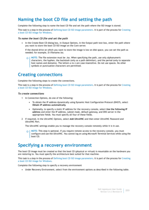 Page 235Dell AppAssure User Guide
Version 5.4.3 Revision B233
Naming the boot CD file and setting the path
Complete the following step to name the boot CD file and set the path where the ISO image is stored.
This task is a step in the process of Defining boot CD ISO image parameters. It is part of the process for Creating 
a boot CD ISO image for Windows.
To name the boot CD file and set the path
•In the Create Boot CD dialog box, in Output Options, in the Output path text box, enter the path where 
you want to...