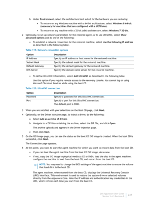 Page 239Dell AppAssure User Guide
Version 5.4.3 Revision B237 bUnder Environment, select the architecture best suited for the hardware you are restoring:
•To restore on any Windows machine with a 64-bit architecture, select Windows 8 64-bit 
(necessary for machines that are configured with a UEFI bios).
•To restore on any machine with a 32-bit (x86) architecture, select Windows 7 32-bit.
2 Optionally, to set up network parameters for the restored agent, or to use UltraVNC, select Show 
advanced options and do...