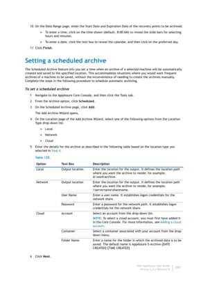 Page 253Dell AppAssure User Guide
Version 5.4.3 Revision B251 10 On the Date Range page, enter the Start Date and Expiration Date of the recovery points to be archived.
•To enter a time, click on the time shown (default, 8:00 AM) to reveal the slide bars for selecting 
hours and minutes.
•To enter a date, click the text box to reveal the calendar, and then click on the preferred day.
11 Click Finish.
Setting a scheduled archive
The Scheduled Archive feature lets you set a time when an archive of a selected...