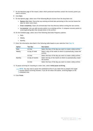 Page 254Dell AppAssure User Guide
Version 5.4.3 Revision B252 7 On the Machines page of the wizard, select which protected machines contain the recovery points you 
want to archive.
8Click Next.
9 On the Options page, select one of the following Recycle Actions from the drop-down list:
•Replace this Core. Overwrites any existing archived data pertaining to this core but leaves the 
data for other cores intact.
• Erase completely. Clears all archived data from the directory before writing the new archive.
•...