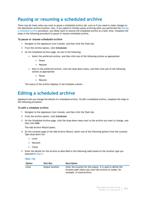 Page 255Dell AppAssure User Guide
Version 5.4.3 Revision B253
Pausing or resuming a scheduled archive
There may be times when you want to pause a scheduled archive job, such as if you need to make changes to 
the destination archive location. Also, if you opted to initially pause archiving when you performed the Setting 
a scheduled archive procedure, you likely want to resume the scheduled archive at a later time. Complete the 
steps in the following procedure to pause or resume scheduled archive.
To pause or...