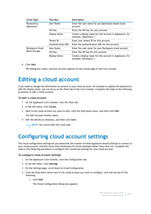 Page 261Dell AppAssure User Guide
Version 5.4.3 Revision B259 6Click Add.
The dialog box closes, and your account appears on the Clouds page of the Core Console.
Editing a cloud account
If you need to change the information to connect to your cloud account, for example to update the password or 
edit the display name, you can do so on the Tools tab of the Core Console. Complete the steps in the following 
procedure to edit a cloud account.
To edit a cloud account
1 On the AppAssure Core Console, click the Tools...