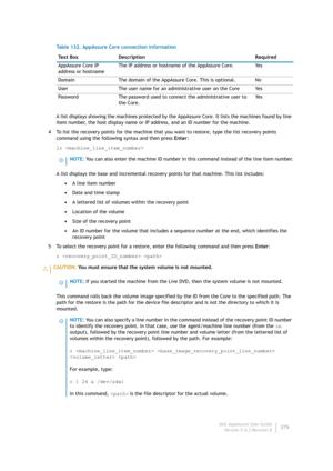 Page 278Dell AppAssure User Guide
Version 5.4.3 Revision B276 A list displays showing the machines protected by the AppAssure Core. It lists the machines found by line 
item number, the host display name or IP address, and an ID number for the machine.
4 To list the recovery points for the machine that you want to restore, type the list recovery points 
command using the following syntax and then press Enter:
lr 
A list displays the base and incremental recovery points for that machine. This list includes:
•A...