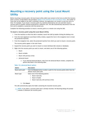 Page 287Dell AppAssure User Guide
Version 5.4.3 Revision B285
Mounting a recovery point using the Local Mount 
Utility
Before mounting a recovery point, the local mount utility (LMU) must connect to the Core on which the recovery 
point is stored. As described in the procedure Adding a Core machine to the Local Mount Utility, the number of 
cores that can be added to the LMU is unlimited; however, the application can connect to only one core at a 
time. For example, if you mount a recovery point of a machine...