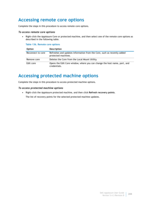 Page 290Dell AppAssure User Guide
Version 5.4.3 Revision B288
Accessing remote core options
Complete the steps in this procedure to access remote core options.
To access remote core options
•Right-click the AppAssure Core or protected machine, and then select one of the remote core options as 
described in the following table.
Accessing protected machine options
Complete the steps in this procedure to access protected machine options.
To access protected machine options
•Right-click the AppAssure protected...