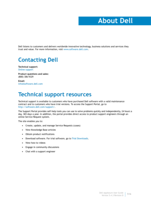 Page 518Dell AppAssure User Guide
Version 5.4.3 Revision B516
About Dell
Dell listens to customers and delivers worldwide innovative technology, business solutions and services they 
trust and value. For more information, visit www.software.dell.com.
Contacting Dell
Te c h n i c a l  s u p p o r t :
Online support
Product questions and sales:
(800) 306-9329
Email:
info@software.dell.com
Technical support resources
Technical support is available to customers who have purchased Dell software with a valid...