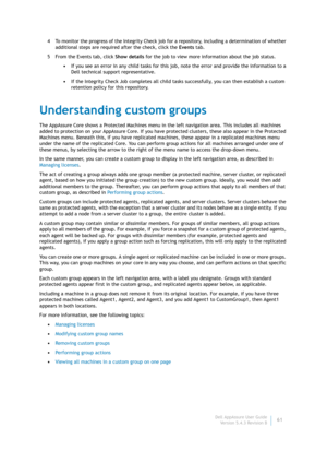 Page 63Dell AppAssure User Guide
Version 5.4.3 Revision B61 4 To monitor the progress of the Integrity Check job for a repository, including a determination of whether 
additional steps are required after the check, click the Events tab. 
5 From the Events tab, click Show details for the job to view more information about the job status.
•If you see an error in any child tasks for this job, note the error and provide the information to a 
Dell technical support representative.
•If the Integrity Check Job...