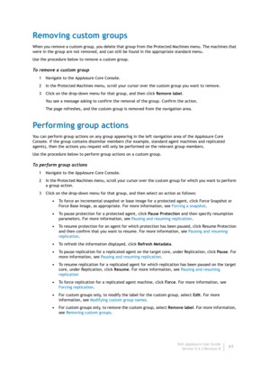 Page 65Dell AppAssure User Guide
Version 5.4.3 Revision B63
Removing custom groups
When you remove a custom group, you delete that group from the Protected Machines menu. The machines that 
were in the group are not removed, and can still be found in the appropriate standard menu.
Use the procedure below to remove a custom group.
To remove a custom group
1 Navigate to the AppAssure Core Console.
2 In the Protected Machines menu, scroll your cursor over the custom group you want to remove.
3 Click on the...