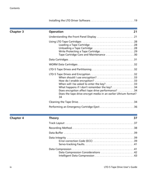 Page 4Contents
ivLTO-5 Tape Drive User’s Guide
Installing the LTO Driver Software . . . . . . . . . . . . . . . . . . . . . . . . . . . . 19
Chapter 3 Operation 21
Understanding the Front Panel Display . . . . . . . . . . . . . . . . . . . . . . . . 21
Using LTO Tape Cartridges  . . . . . . . . . . . . . . . . . . . . . . . . . . . . . . . . . 28
Loading a Tape Cartridge  . . . . . . . . . . . . . . . . . . . . . . . . . . . . 28
Unloading a Tape Cartridge  . . . . . . . . . . . . . . . . . . . . . . . . . ....