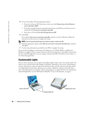 Page 2626Setting Up Your Computer
www.dell.com | support.dell.com
4In the next window, click the appropriate option:
 If you do not have an ISP and want to select one, click 
Choose from a list of Internet 
service providers (ISPs)
.
 If you have already obtained setup information from your ISP but you did not receive a 
setup CD, click 
Set up my connection manually.
 If you have a CD, click 
Use the CD I got from an ISP.
5Click Next.
If you selected 
Set up my connection manually, continue to step 6....