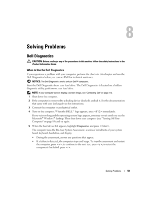 Page 59Solving Problems59
Solving Problems
Dell Diagnostics
 CAUTION: Before you begin any of the procedures in this section, follow the safety instructions in the 
Product Information Guide.
When to Use the Dell Diagnostics
If you experience a problem with your computer, perform the checks in this chapter and run the 
Dell Diagnostics before you contact Dell for technical assistance.
 NOTICE: The Dell Diagnostics works only on Dell™ computers.
Start the Dell Diagnostics from your hard drive. The Dell...