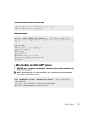 Page 63Solving Problems63
If you hear an unfamiliar scraping or grinding sound
Hard drive problems
E-Mail, Modem, and Internet Problems 
 CAUTION: Before you begin any of the procedures in this section, follow the safety instructions in the 
Product Information Guide.
 
NOTE: Connect the modem to an analog telephone jack only. The modem does not operate while it is 
connected to a digital telephone network.
 Ensure that the sound is not caused by the program that is running.
 Ensure that the disk or disc is...