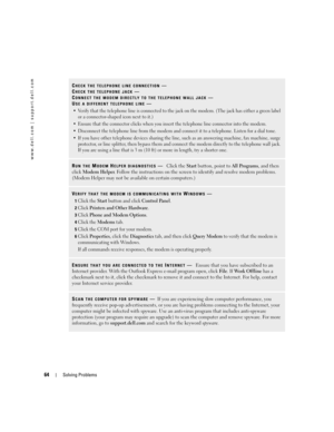 Page 6464Solving Problems
www.dell.com | support.dell.com
CHECK THE TELEPHONE LINE CONNECTION—
C
HECK THE TELEPHONE JACK—
C
ONNECT THE MODEM DIRECTLY TO THE TELEPHONE WALL JACK—
U
SE A DIFFERENT TELEPHONE LINE—
 Verify that the telephone line is connected to the jack on the modem. (The jack has either a green label 
or a connector-shaped icon next to it.) 
 Ensure that the connector clicks when you insert the telephone line connector into the modem. 
 Disconnect the telephone line from the modem and connect...