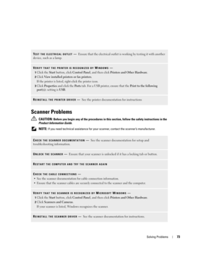 Page 73Solving Problems73
Scanner Problems
 CAUTION: Before you begin any of the procedures in this section, follow the safety instructions in the 
Product Information Guide.
 
NOTE: If you need technical assistance for your scanner, contact the scanner’s manufacturer.
TEST THE ELECTRICAL OUTLET—Ensure that the electrical outlet is working by testing it with another 
device, such as a lamp.
VERIFY THAT THE PRINTER IS RECOGNIZED BY WINDOWS—
1Click the Start button, click Control Panel, and then click Printers...